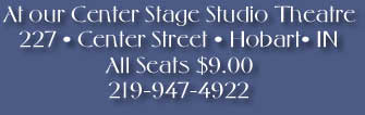 At our Center Stage Studio Theatre
227 ¥ Center Street ¥ Hobart¥ IN
All Seats $9.00
219-947-4922